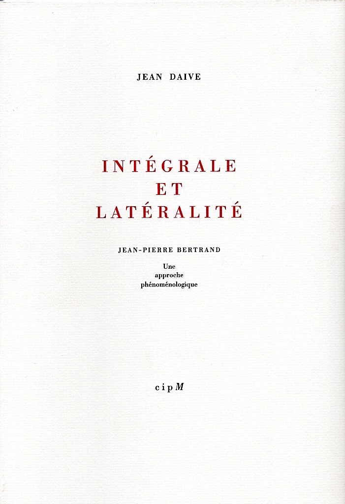 Jean Daive, ’’Intégrale et Latéralité - Jean-Pierre Bertrand, une approche phénoménologique’’, CIPM, 2010, Introduction, non paginé. © DR